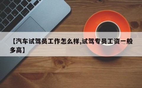 【汽车试驾员工作怎么样,试驾专员工资一般多高】
